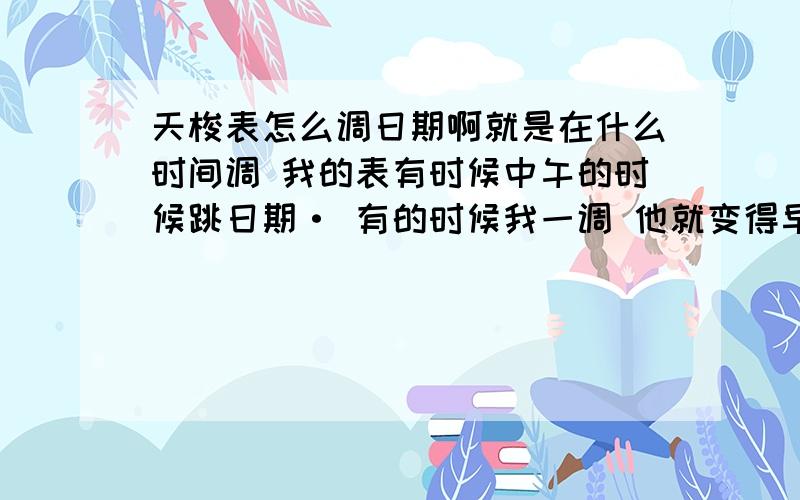 天梭表怎么调日期啊就是在什么时间调 我的表有时候中午的时候跳日期· 有的时候我一调 他就变得早上才跳.怎么调能让它晚上1