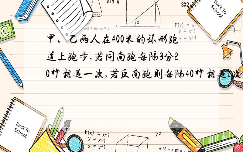 甲、乙两人在400米的环形跑道上跑步,若同向跑每隔3分20秒相遇一次,若反向跑则每隔40秒相遇1次,