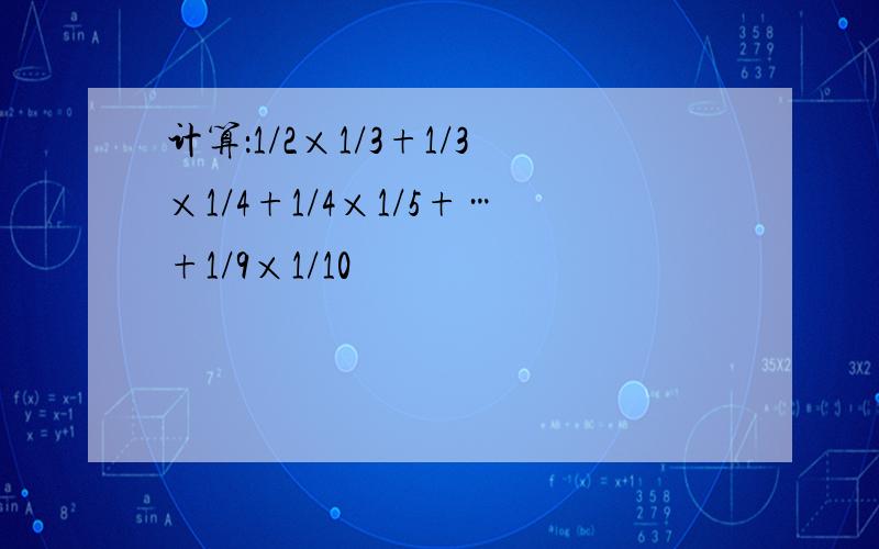 计算：1/2×1/3+1/3×1/4+1/4×1/5+…+1/9×1/10