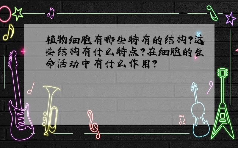 植物细胞有哪些特有的结构?这些结构有什么特点?在细胞的生命活动中有什么作用?