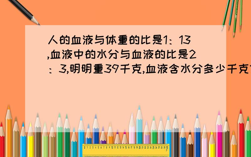 人的血液与体重的比是1：13,血液中的水分与血液的比是2：3,明明重39千克,血液含水分多少千克?