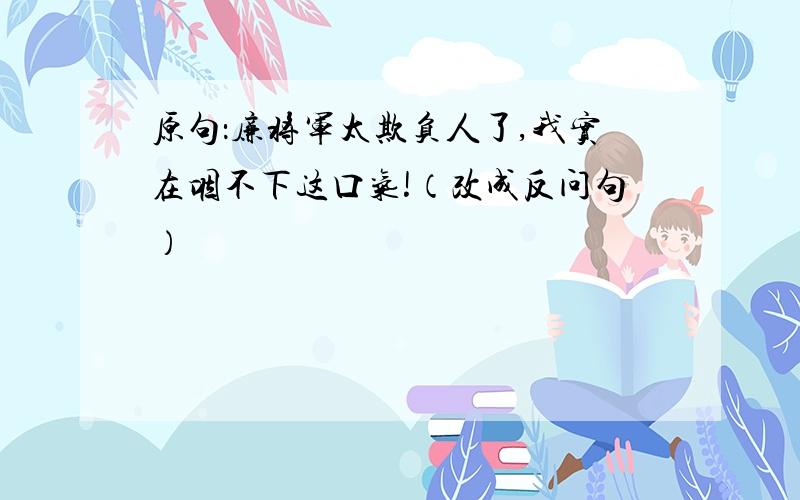 原句：廉将军太欺负人了,我实在咽不下这口气!（改成反问句）