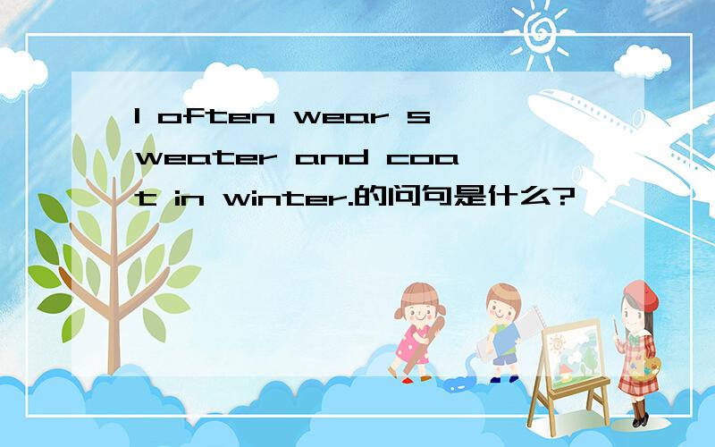 I often wear sweater and coat in winter.的问句是什么?