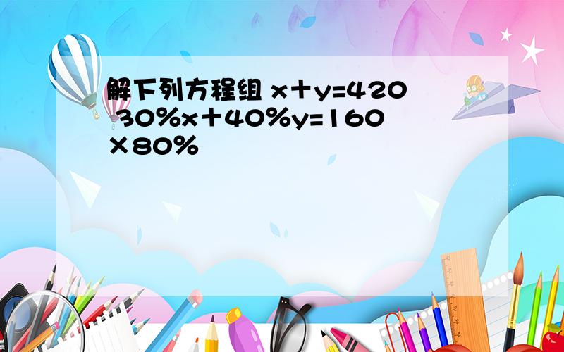 解下列方程组 x＋y=420 30％x＋40％y=160×80％