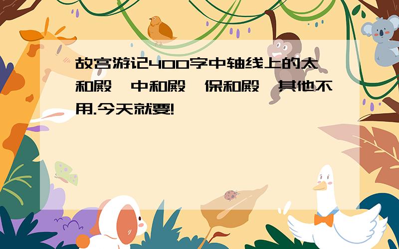 故宫游记400字中轴线上的太和殿、中和殿、保和殿,其他不用.今天就要!