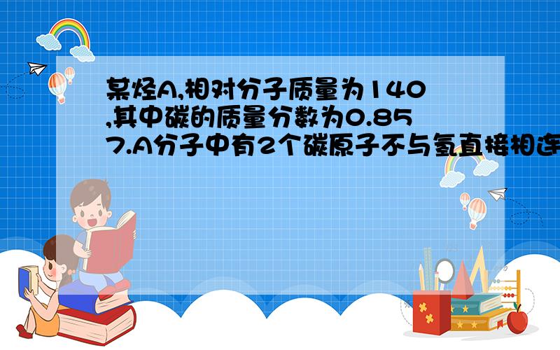 某烃A,相对分子质量为140,其中碳的质量分数为0.857.A分子中有2个碳原子不与氢直接相连.A在一定条件下氧化只生成