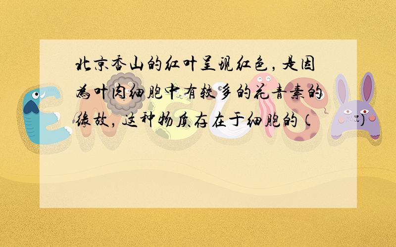 北京香山的红叶呈现红色，是因为叶肉细胞中有较多的花青素的缘故，这种物质存在于细胞的（　　）