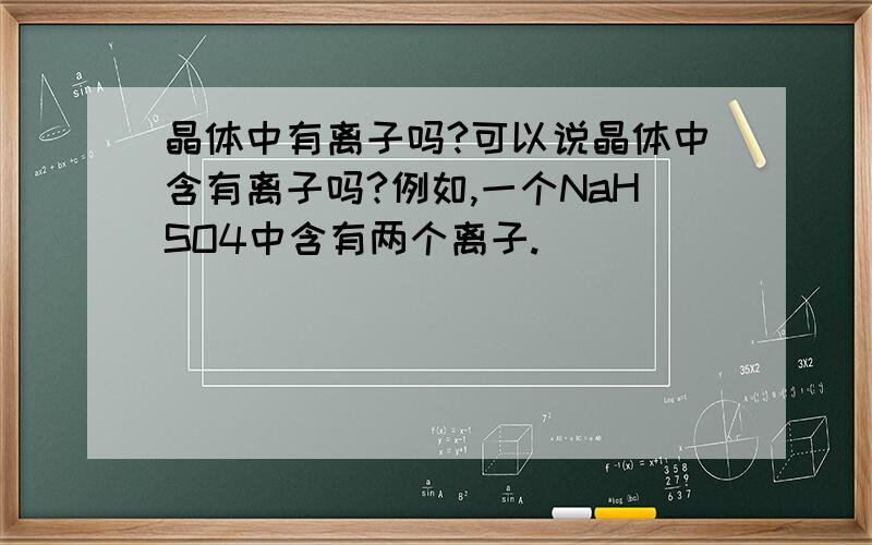 晶体中有离子吗?可以说晶体中含有离子吗?例如,一个NaHSO4中含有两个离子.