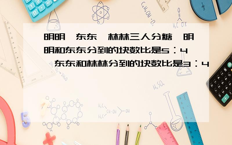 明明、东东、林林三人分糖,明明和东东分到的块数比是5：4,东东和林林分到的块数比是3：4,