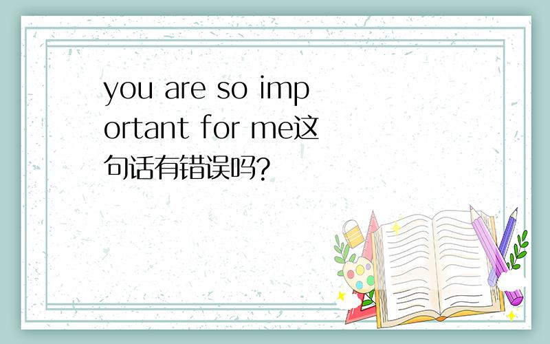 you are so important for me这句话有错误吗?