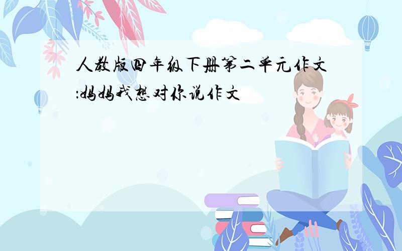 人教版四年级下册第二单元作文：妈妈我想对你说作文