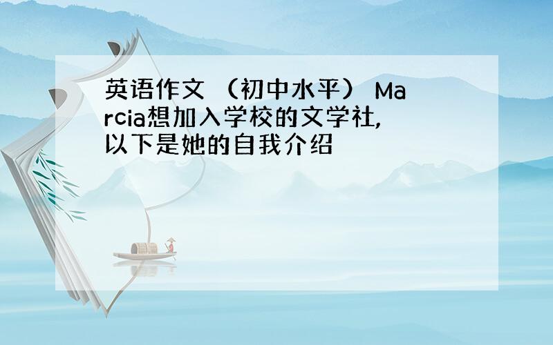 英语作文 （初中水平） Marcia想加入学校的文学社,以下是她的自我介绍