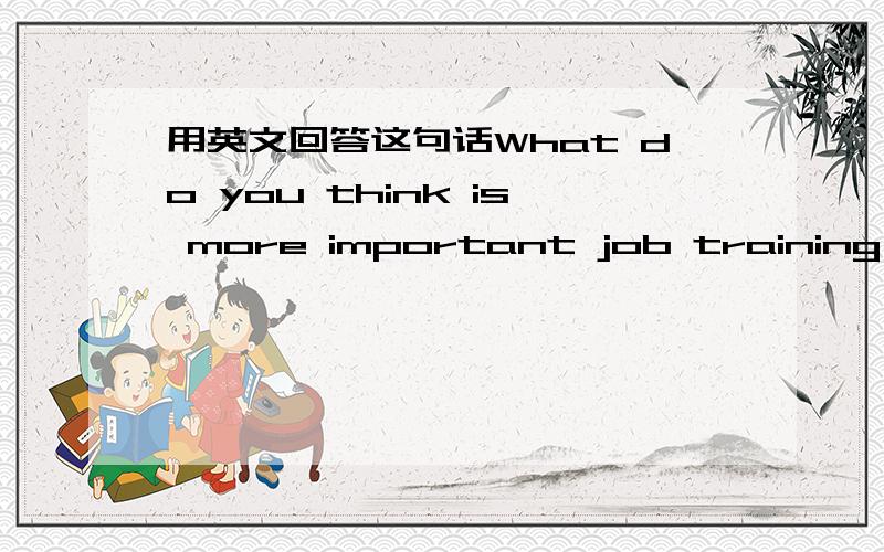 用英文回答这句话What do you think is more important job training or