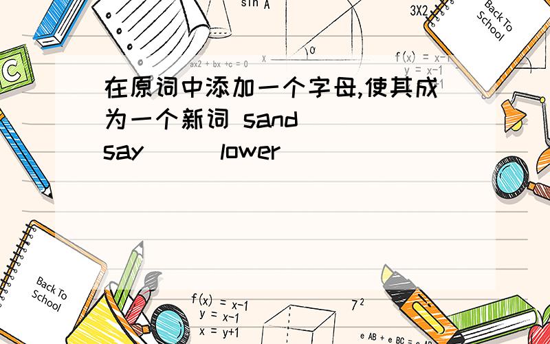 在原词中添加一个字母,使其成为一个新词 sand( ) say( ) lower( )