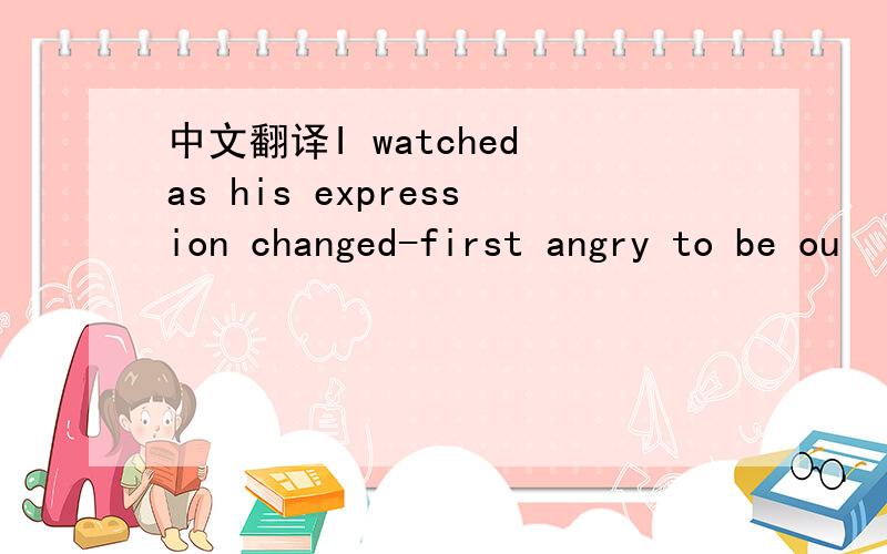 中文翻译I watched as his expression changed-first angry to be ou