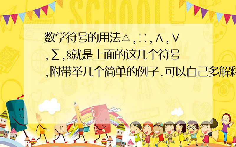 数学符号的用法△,∷,∧,∨,∑,§就是上面的这几个符号,附带举几个简单的例子.可以自己多解释一些,