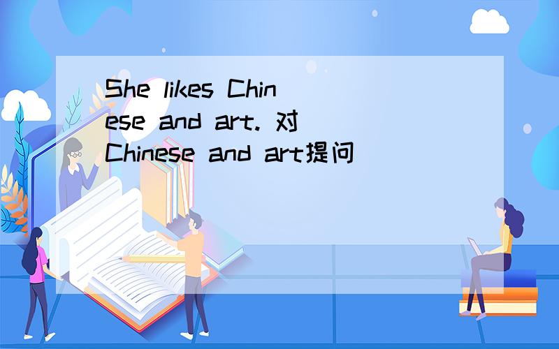 She likes Chinese and art. 对Chinese and art提问 _____ _____ __