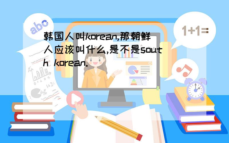 韩国人叫korean,那朝鲜人应该叫什么,是不是south korean.