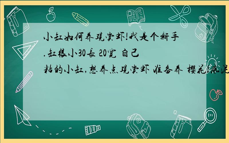 小缸如何养观赏虾!我是个新手.缸很小30长 20宽 自己粘的小缸,想养点观赏虾 准备养 樱花!底泥准备了 摩丝陈木有现成