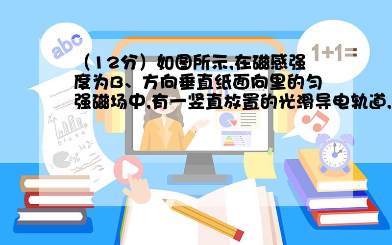 （12分）如图所示,在磁感强度为B、方向垂直纸面向里的匀强磁场中,有一竖直放置的光滑导电轨道,轨道间接有电阻R．套在轨道