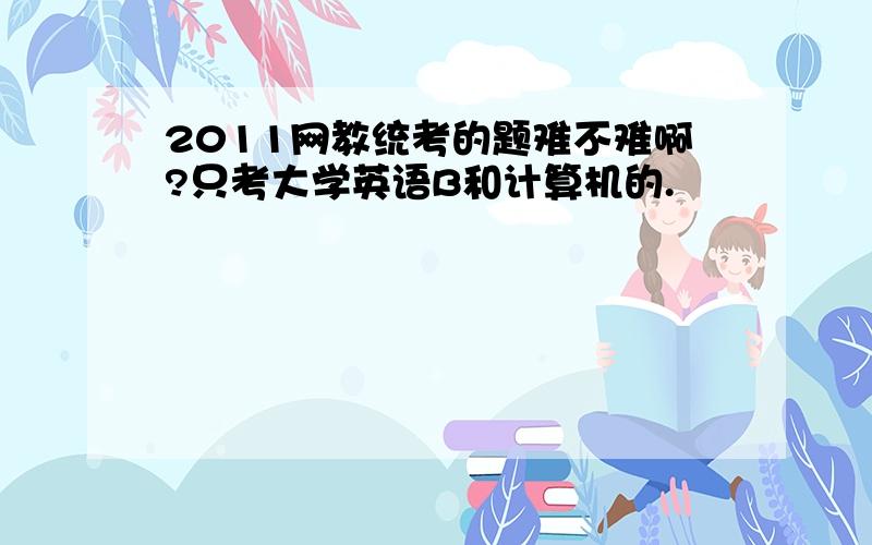 2011网教统考的题难不难啊?只考大学英语B和计算机的.