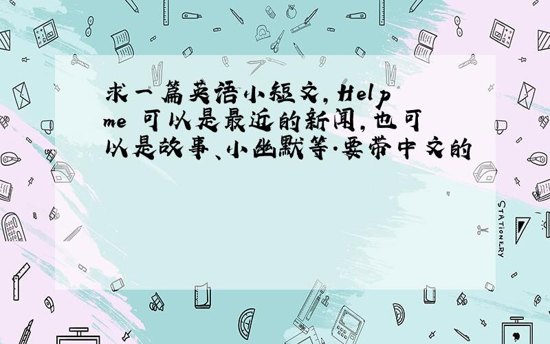 求一篇英语小短文,Help me 可以是最近的新闻,也可以是故事、小幽默等.要带中文的