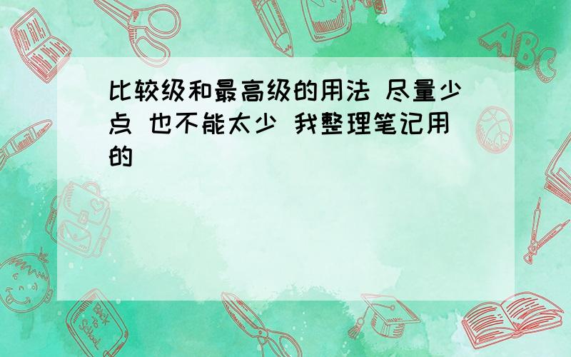 比较级和最高级的用法 尽量少点 也不能太少 我整理笔记用的