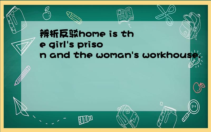 辨析反驳home is the girl's prison and the woman's workhouse.