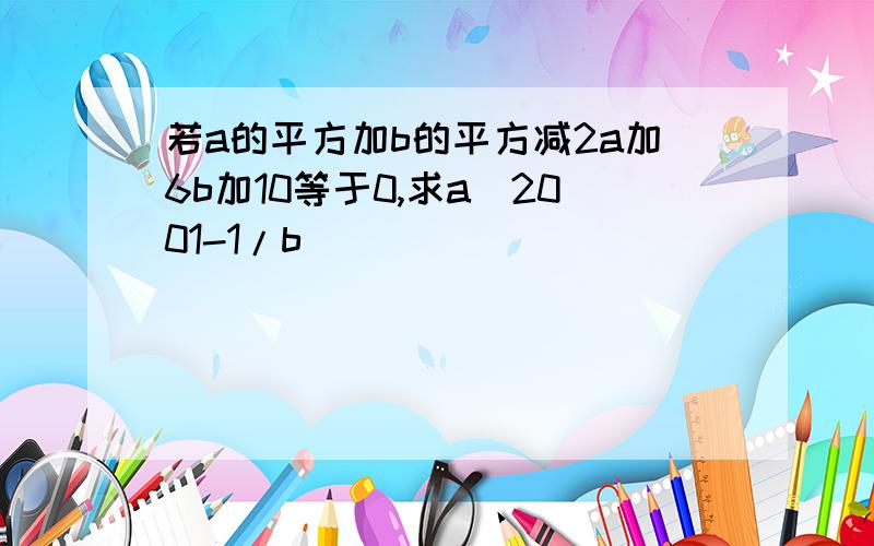 若a的平方加b的平方减2a加6b加10等于0,求a^2001-1/b