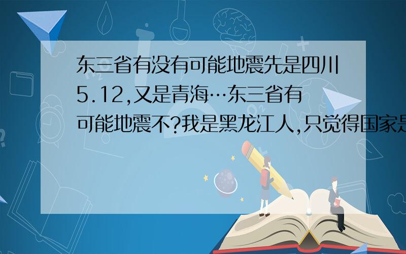 东三省有没有可能地震先是四川5.12,又是青海…东三省有可能地震不?我是黑龙江人,只觉得国家是不是抛弃我们了,投入的资金