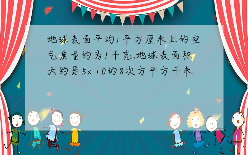 地球表面平均1平方厘米上的空气质量约为1千克,地球表面积大约是5×10的8次方平方千米