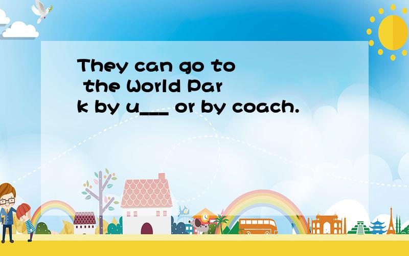 They can go to the World Park by u___ or by coach.