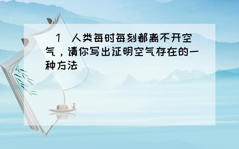 （1）人类每时每刻都离不开空气，请你写出证明空气存在的一种方法______．