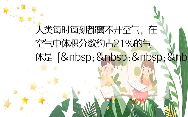 人类每时每刻都离不开空气，在空气中体积分数约占21%的气体是 [     ] A