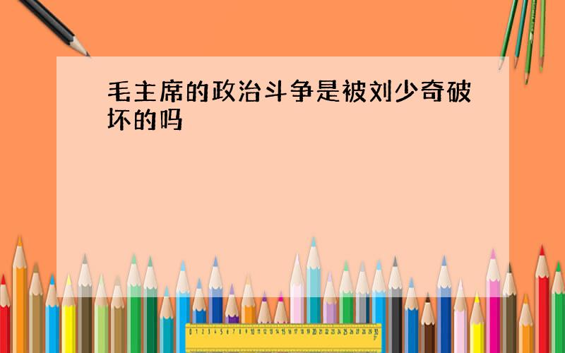 毛主席的政治斗争是被刘少奇破坏的吗