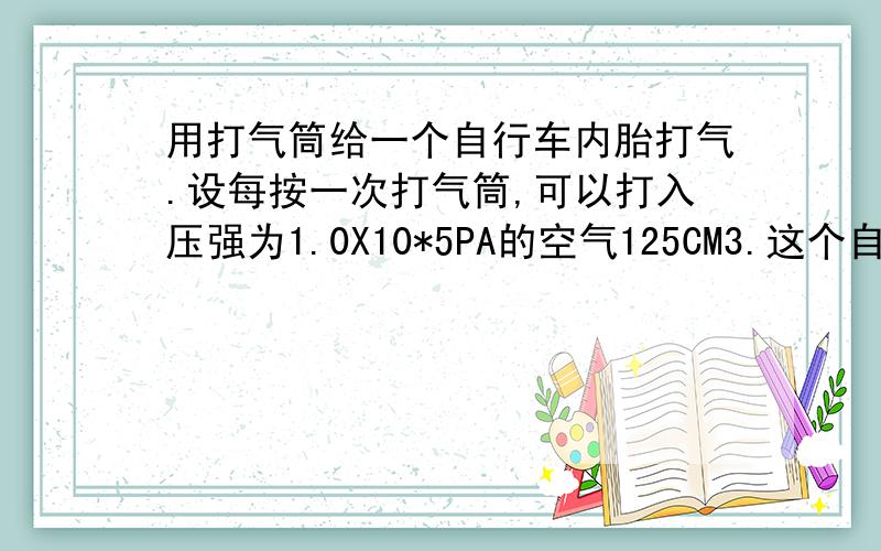 用打气筒给一个自行车内胎打气.设每按一次打气筒,可以打入压强为1.0X10*5PA的空气125CM3.这个自行车内胎的容