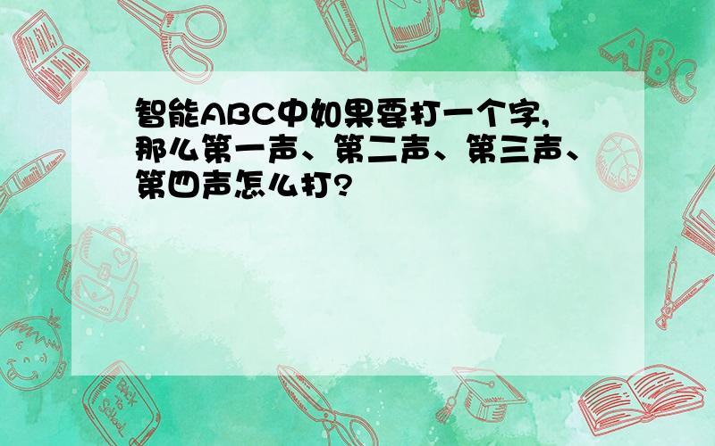 智能ABC中如果要打一个字,那么第一声、第二声、第三声、第四声怎么打?