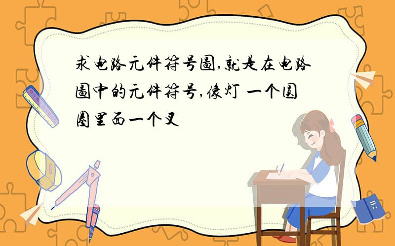 求电路元件符号图,就是在电路图中的元件符号,像灯 一个圆圈里面一个叉