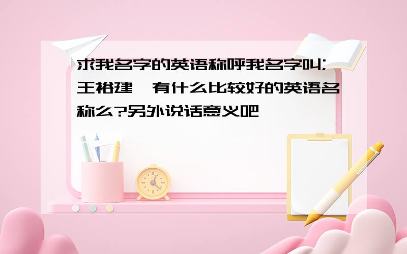 求我名字的英语称呼我名字叫;王裕建,有什么比较好的英语名称么?另外说话意义吧,