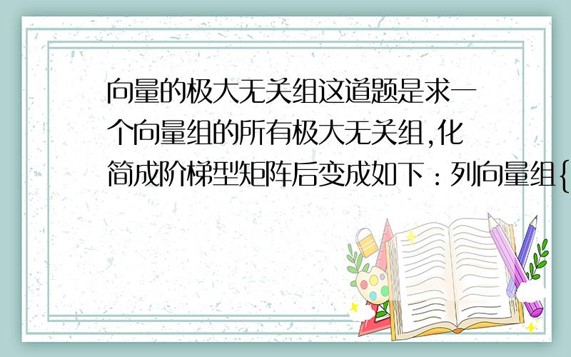 向量的极大无关组这道题是求一个向量组的所有极大无关组,化简成阶梯型矩阵后变成如下：列向量组{a1,a2,a3,a4,a5