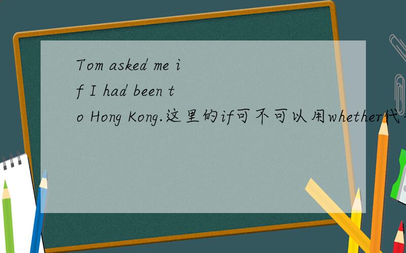 Tom asked me if I had been to Hong Kong.这里的if可不可以用whether代替