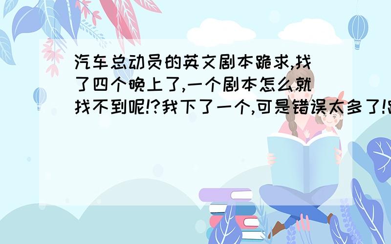 汽车总动员的英文剧本跪求,找了四个晚上了,一个剧本怎么就找不到呢!?我下了一个,可是错误太多了!跪求一个正确的版本,悬赏