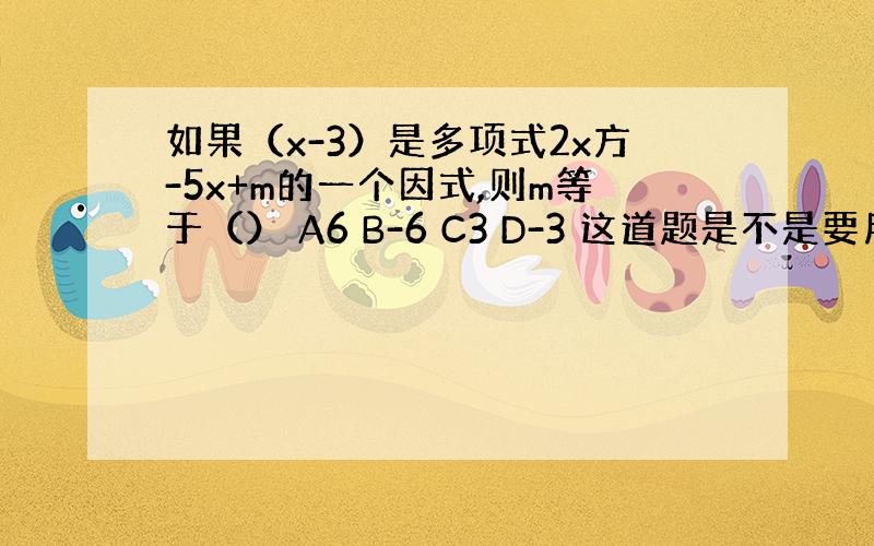 如果（x-3）是多项式2x方-5x+m的一个因式,则m等于（） A6 B-6 C3 D-3 这道题是不是要用十字相乘的方