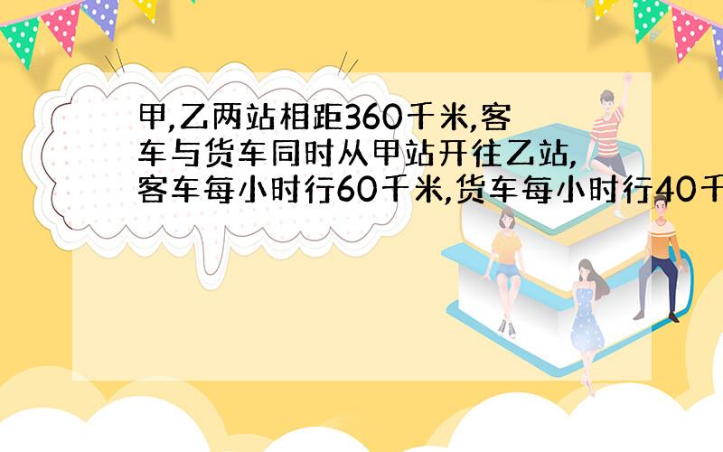 甲,乙两站相距360千米,客车与货车同时从甲站开往乙站,客车每小时行60千米,货车每小时行40千米,