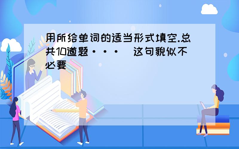 用所给单词的适当形式填空.总共10道题···（这句貌似不必要）