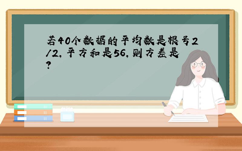 若40个数据的平均数是根号2/2,平方和是56,则方差是?