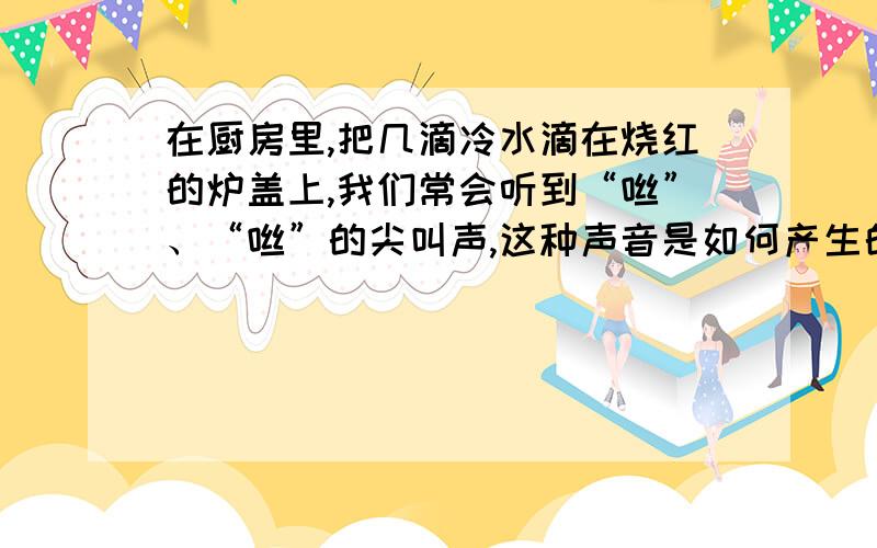 在厨房里,把几滴冷水滴在烧红的炉盖上,我们常会听到“咝”、“咝”的尖叫声,这种声音是如何产生的?