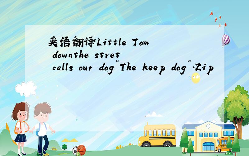 英语翻译Little Tom downthe stret calls our dog