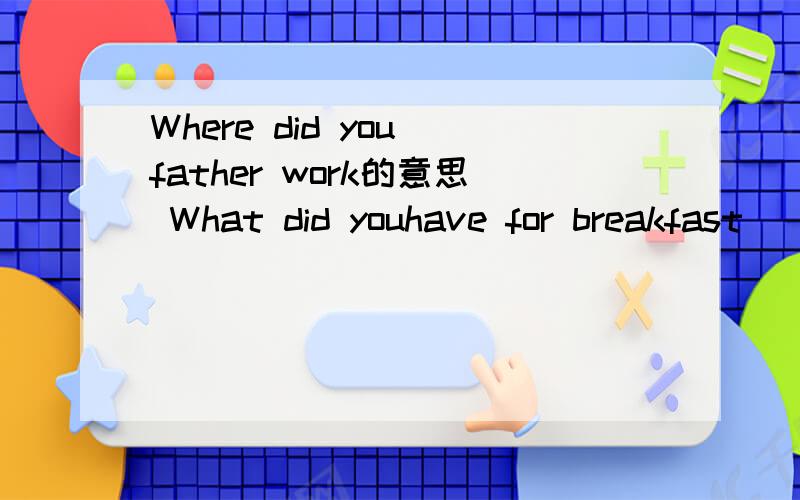 Where did you father work的意思 What did youhave for breakfast