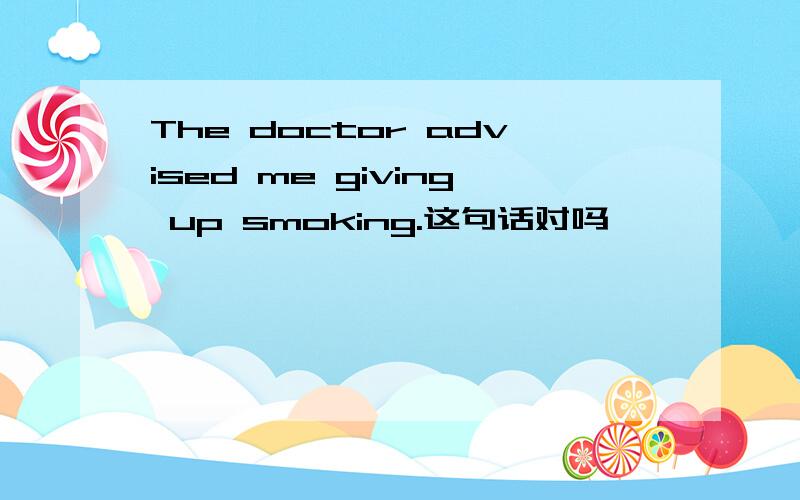 The doctor advised me giving up smoking.这句话对吗